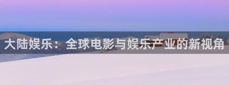 琳琅娱乐注册：大陆娱乐：全球电影与娱乐产业的新视角