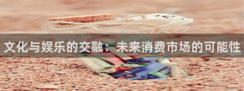 琳琅娱乐注册：文化与娱乐的交融：未来消费市场的可能性