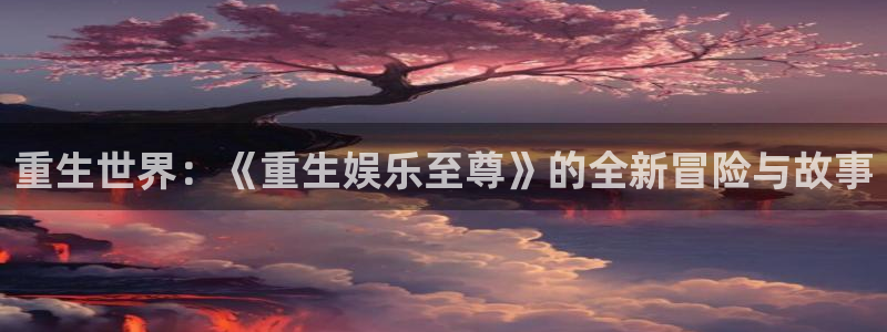琳琅娱乐：重生世界：《重生娱乐至尊》的全新冒险与故事