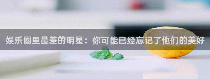 琳琅娱乐：娱乐圈里最差的明星：你可能已经忘记了他们的美好