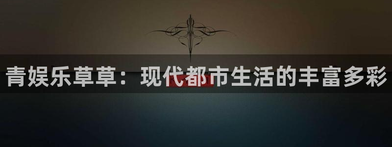 琳琅娱乐：青娱乐草草：现代都市生活的丰富多彩