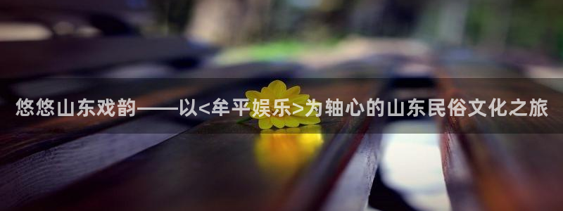 琳琅娱乐注册：悠悠山东戏韵——以<牟平娱乐>为轴心的山东民俗文化之旅