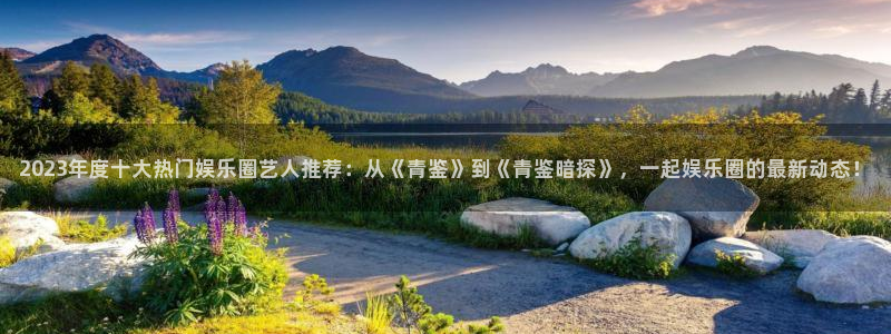 琳琅娱乐注册：2023年度十大热门娱乐圈艺人推荐：从《青鉴》到《青鉴暗探》，一起娱乐圈的最新动态！