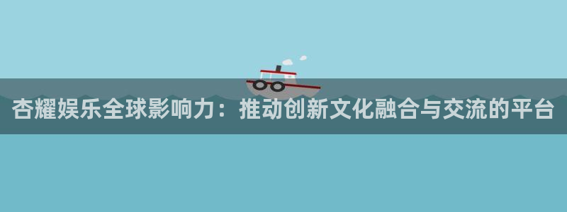 琳琅娱乐：杏耀娱乐全球影响力：推动创新文化融合与交流的平台