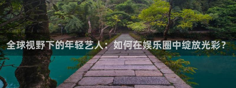 琳琅娱乐注册：全球视野下的年轻艺人：如何在娱乐圈中绽放光彩？