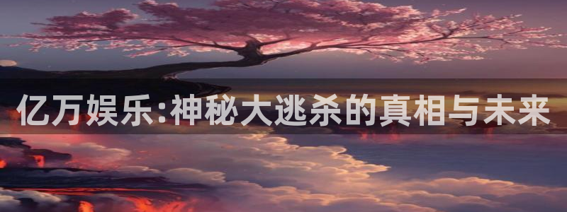 琳琅娱乐注册：亿万娱乐:神秘大逃杀的真相与未来